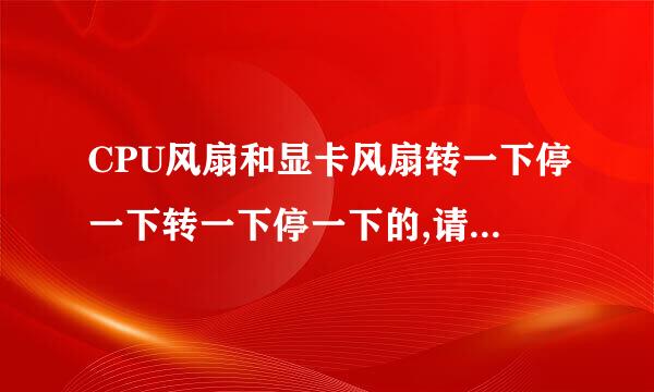 CPU风扇和显卡风扇转一下停一下转一下停一下的,请帮忙解决一下 谢谢