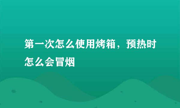 第一次怎么使用烤箱，预热时怎么会冒烟