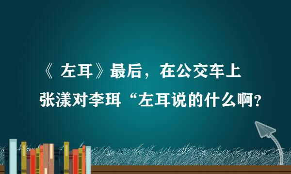 《 左耳》最后，在公交车上张漾对李珥“左耳说的什么啊？