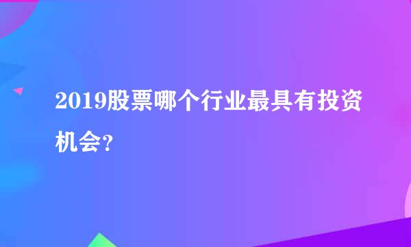 2019股票哪个行业最具有投资机会？