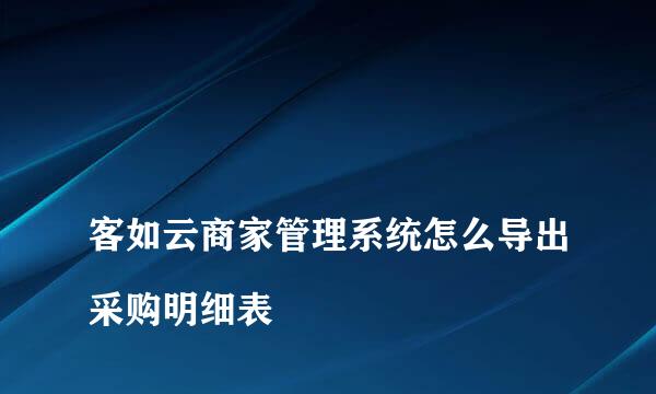 
客如云商家管理系统怎么导出采购明细表
