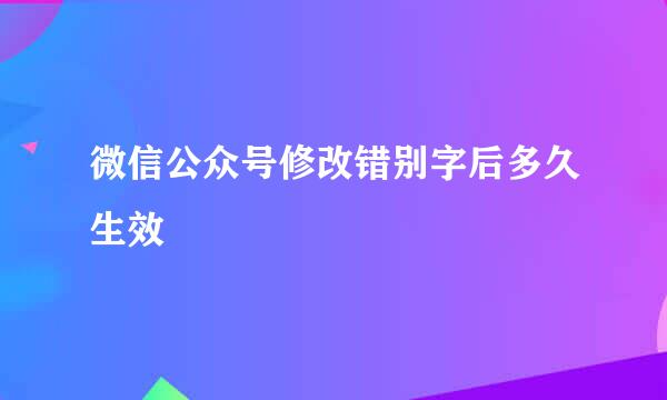 微信公众号修改错别字后多久生效