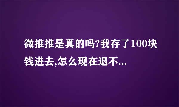 微推推是真的吗?我存了100块钱进去,怎么现在退不了钱了呢