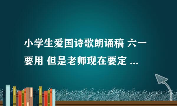 小学生爱国诗歌朗诵稿 六一要用 但是老师现在要定 不要太长 能念5分钟的就行 急用 够好的话我可以加悬赏