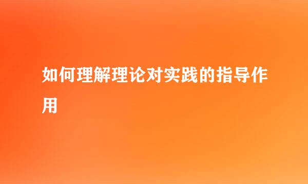 如何理解理论对实践的指导作用