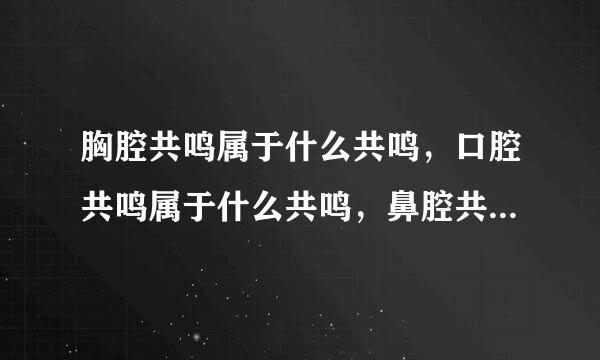 胸腔共鸣属于什么共鸣，口腔共鸣属于什么共鸣，鼻腔共鸣属于什么共鸣？