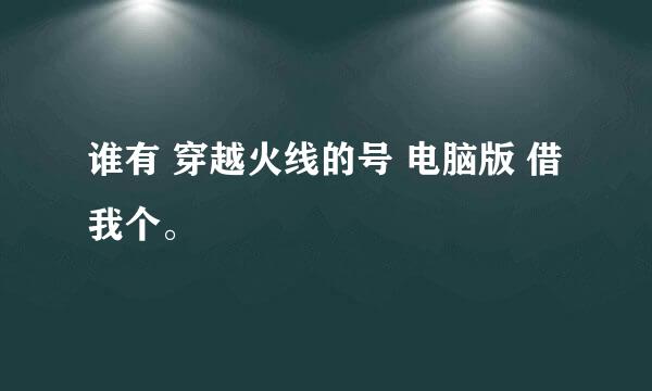 谁有 穿越火线的号 电脑版 借我个。