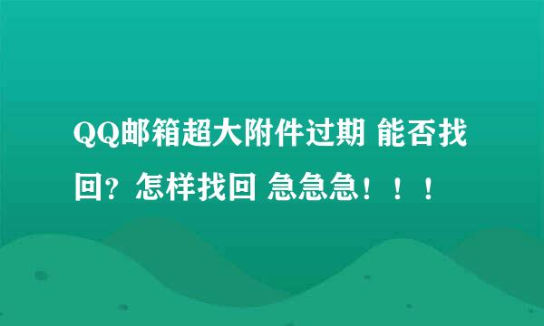 QQ邮箱超大附件过期 能否找回？怎样找回 急急急！！！