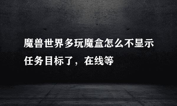 魔兽世界多玩魔盒怎么不显示任务目标了，在线等