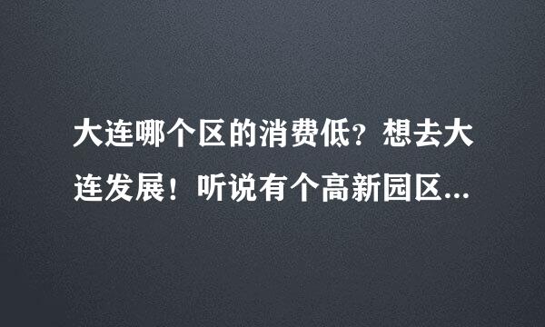 大连哪个区的消费低？想去大连发展！听说有个高新园区！那里怎么样？