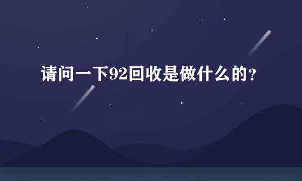 请问一下92回收是做什么的？