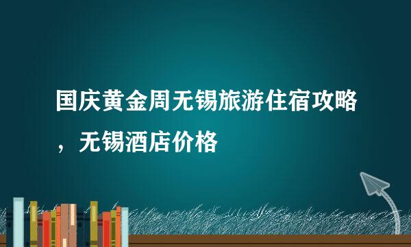 国庆黄金周无锡旅游住宿攻略，无锡酒店价格