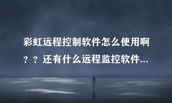 彩虹远程控制软件怎么使用啊？？还有什么远程监控软件啊要免费的。。朋友们帮帮忙