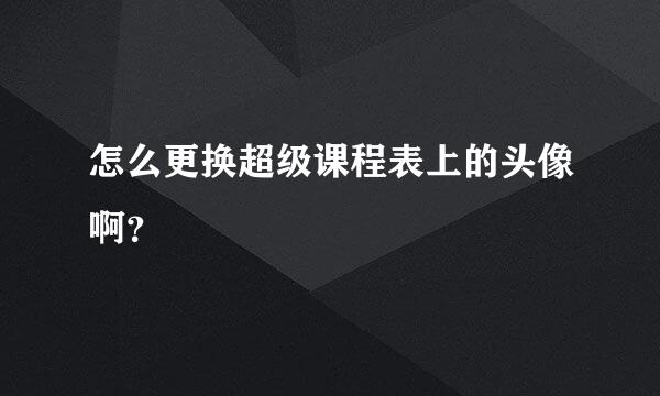 怎么更换超级课程表上的头像啊？