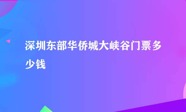 深圳东部华侨城大峡谷门票多少钱