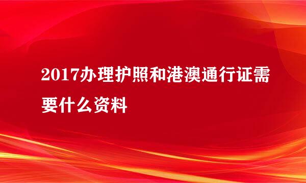 2017办理护照和港澳通行证需要什么资料