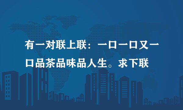 有一对联上联：一口一口又一口品茶品味品人生。求下联