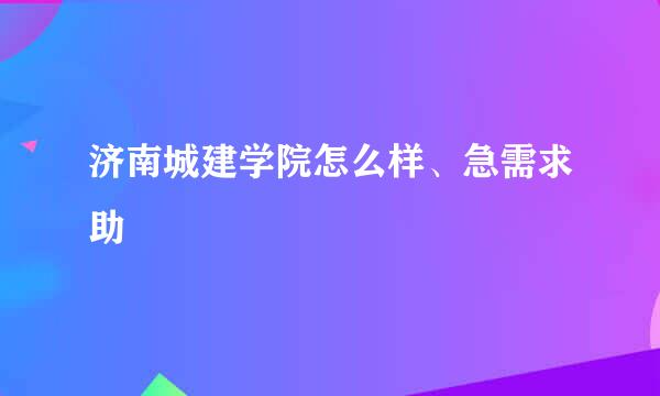 济南城建学院怎么样、急需求助