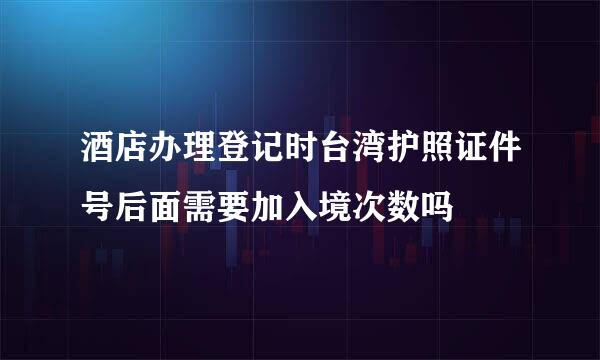 酒店办理登记时台湾护照证件号后面需要加入境次数吗