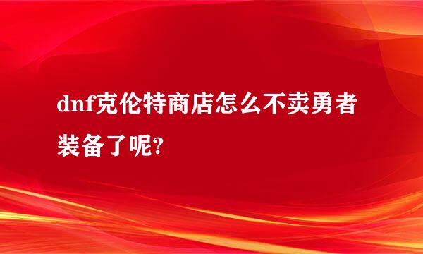 dnf克伦特商店怎么不卖勇者装备了呢?