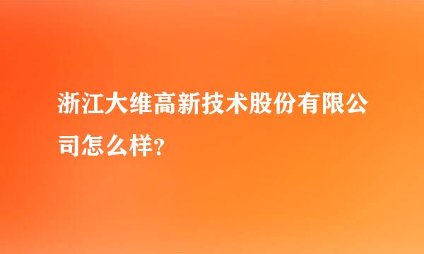 浙江大维高新技术股份有限公司怎么样？