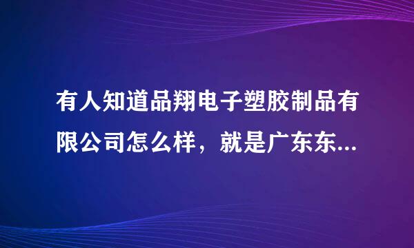 有人知道品翔电子塑胶制品有限公司怎么样，就是广东东莞那的，福利待遇和工作环境？谢谢