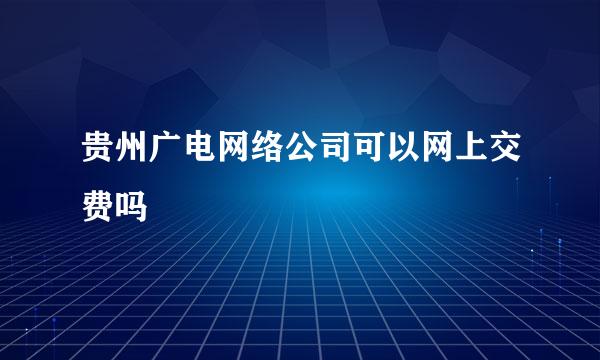 贵州广电网络公司可以网上交费吗