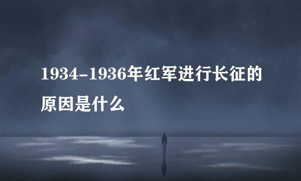 1934-1936年红军进行长征的原因是什么