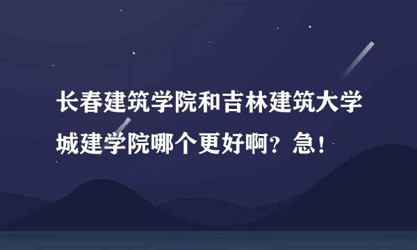 长春建筑学院和吉林建筑大学城建学院哪个更好啊？急！