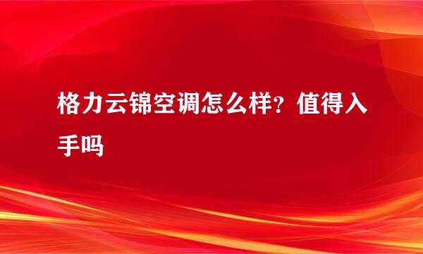 格力云锦空调怎么样？值得入手吗