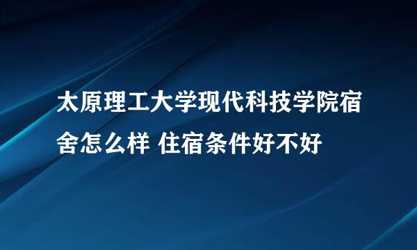 太原理工大学现代科技学院宿舍怎么样 住宿条件好不好