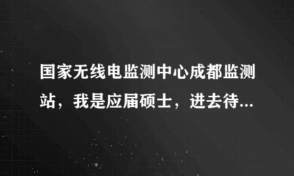 国家无线电监测中心成都监测站，我是应届硕士，进去待遇什么的怎么样？发展前景如何？据说是清水衙门。。