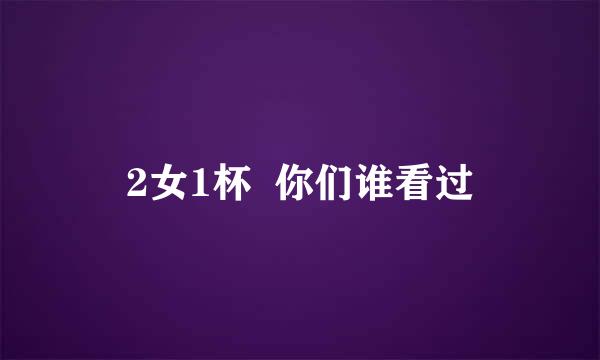 2女1杯  你们谁看过