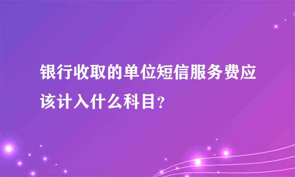 银行收取的单位短信服务费应该计入什么科目？