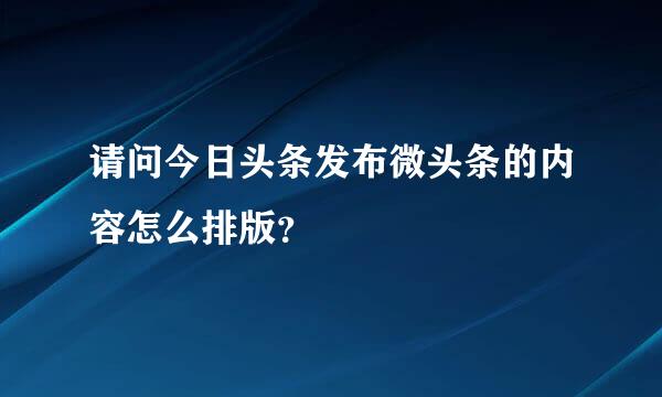 请问今日头条发布微头条的内容怎么排版？