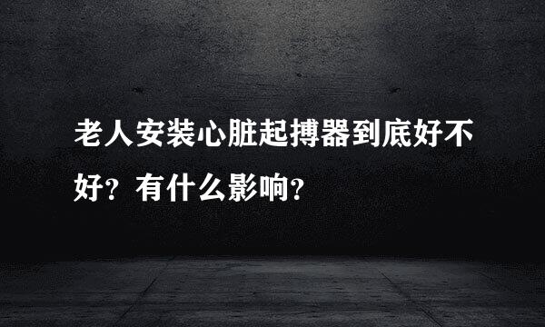 老人安装心脏起搏器到底好不好？有什么影响？