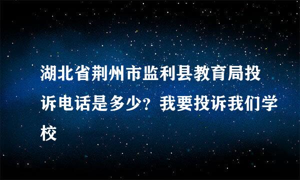 湖北省荆州市监利县教育局投诉电话是多少？我要投诉我们学校