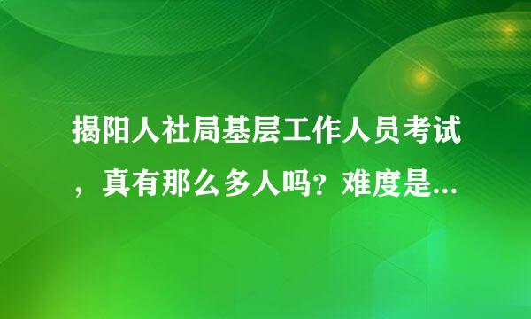 揭阳人社局基层工作人员考试，真有那么多人吗？难度是不是很大呀？