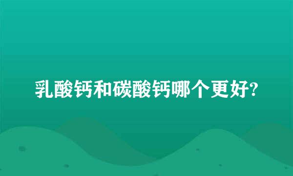 乳酸钙和碳酸钙哪个更好?