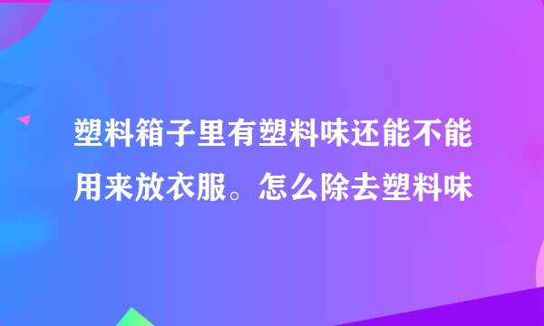 塑料箱子里有塑料味还能不能用来放衣服。怎么除去塑料味