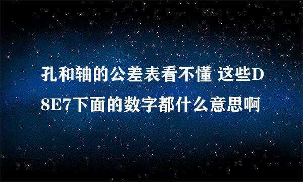 孔和轴的公差表看不懂 这些D8E7下面的数字都什么意思啊