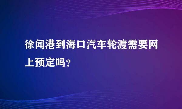 徐闻港到海口汽车轮渡需要网上预定吗？