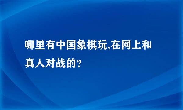 哪里有中国象棋玩,在网上和真人对战的？