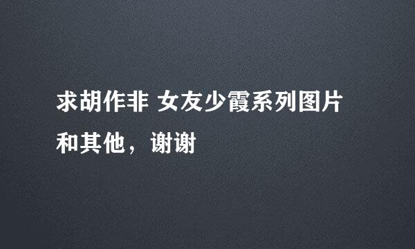 求胡作非 女友少霞系列图片和其他，谢谢