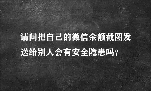 请问把自己的微信余额截图发送给别人会有安全隐患吗？