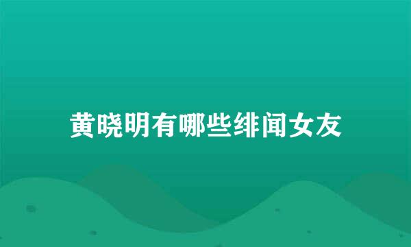 黄晓明有哪些绯闻女友