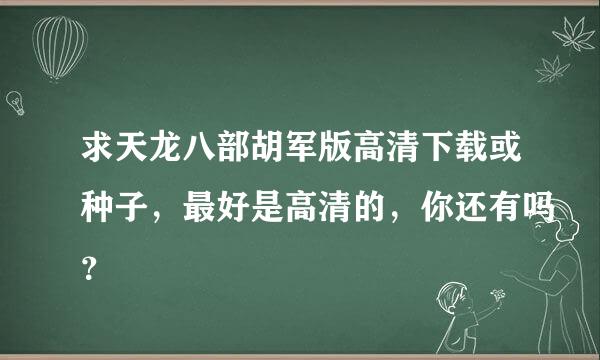 求天龙八部胡军版高清下载或种子，最好是高清的，你还有吗？