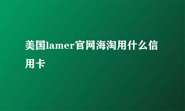 美国lamer官网海淘用什么信用卡