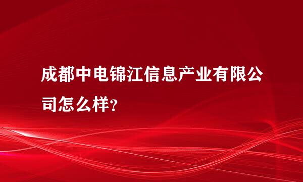 成都中电锦江信息产业有限公司怎么样？