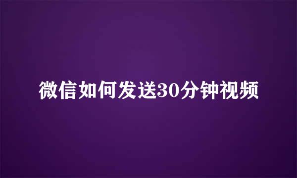 微信如何发送30分钟视频